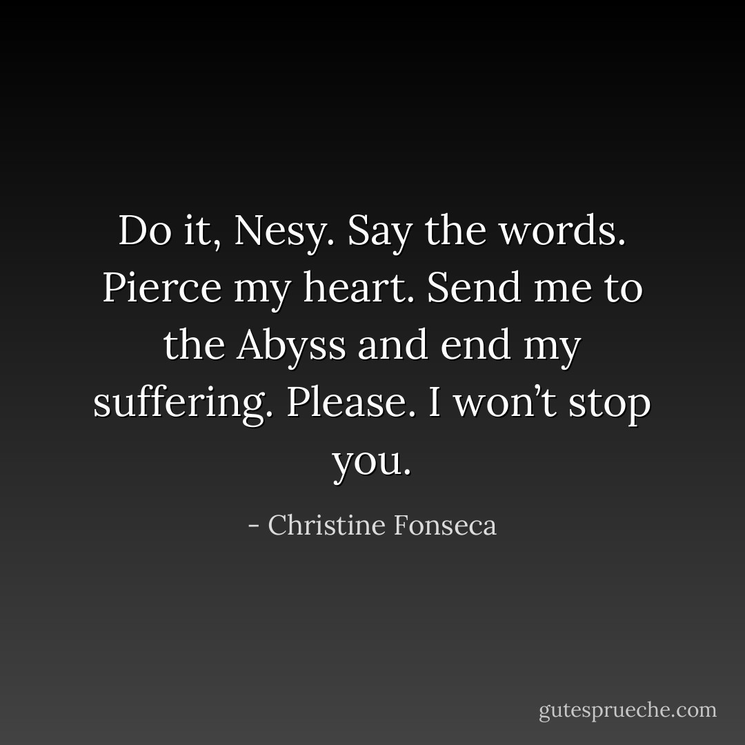 Do it, Nesy. Say the words. Pierce my heart. Send me to the Abyss and end my suffering. Please. I won’t stop you. - Christine Fonseca