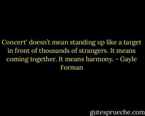 Concert' doesn’t mean standing up like a target in front of thousands of strangers. It means coming together. It means harmony. - Gayle Forman
