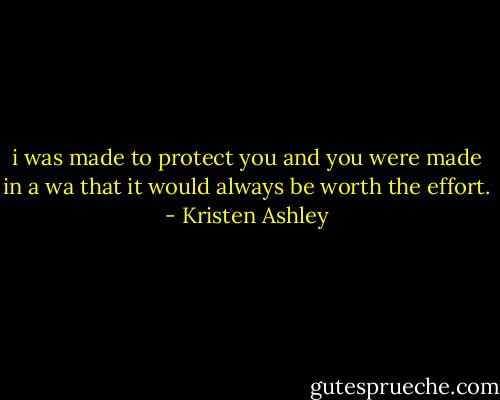 i was made to protect you and you were made in a wa that it would always be worth the effort. - Kristen Ashley