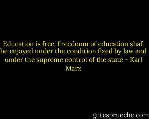 Education is free. Freedoom of education shall be enjoyed under the condition fixed by law and under the supreme control of the state - Karl Marx