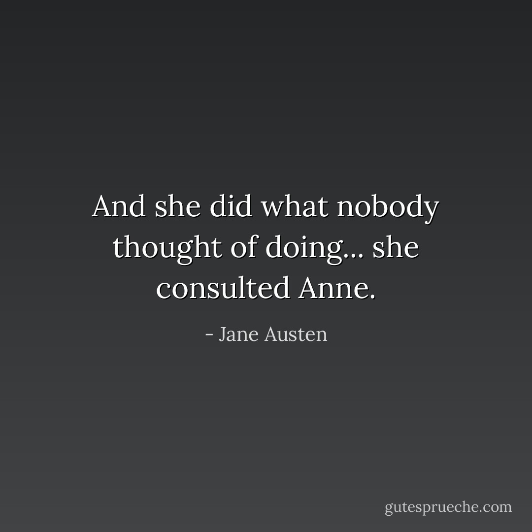 And she did what nobody thought of doing... she consulted Anne. - Jane Austen