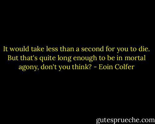 It would take less than a second for you to die. But that's quite long enough to be in mortal agony, don't you think? - Eoin Colfer