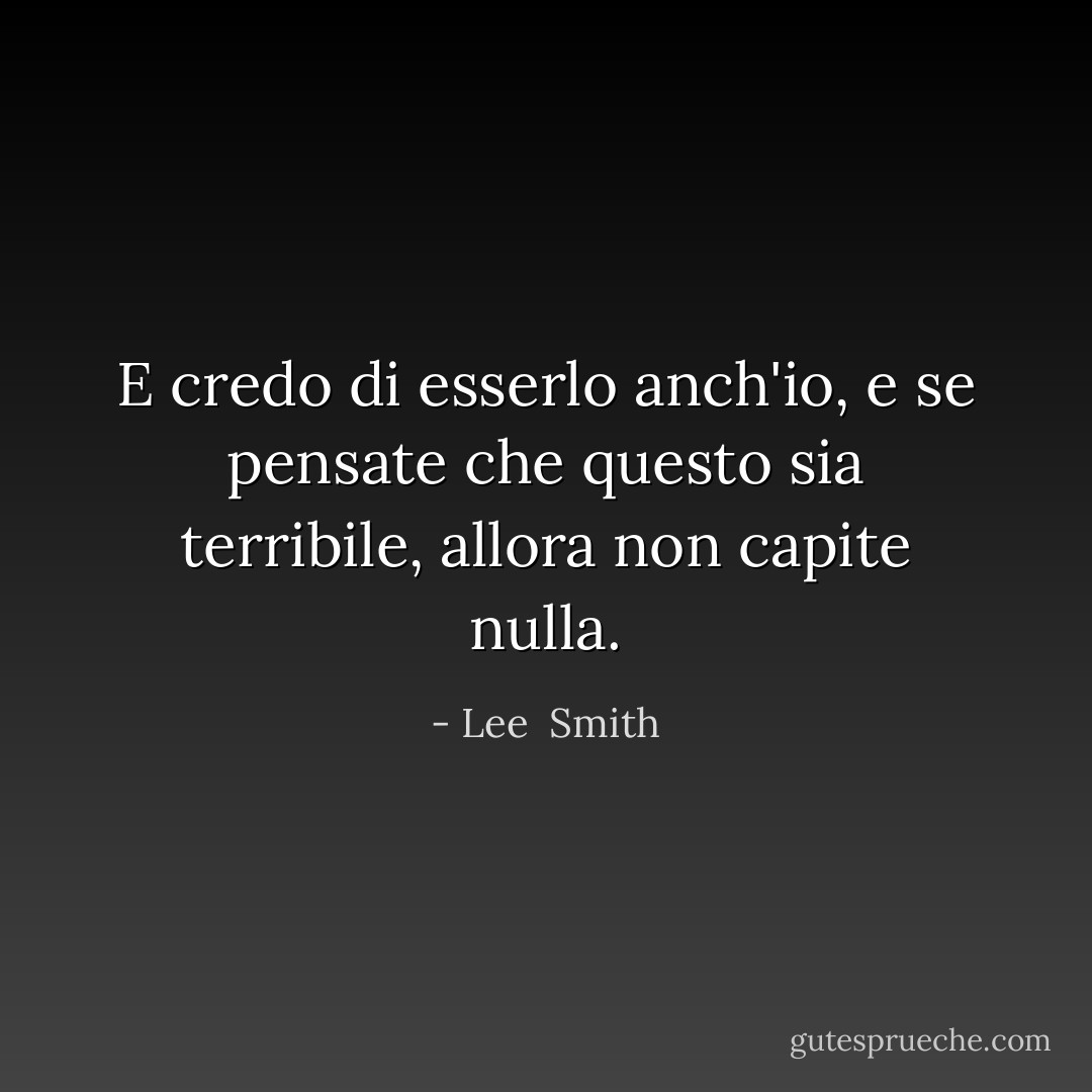 E credo di esserlo anch'io, e se pensate che questo sia terribile, allora non capite nulla. - Lee  Smith