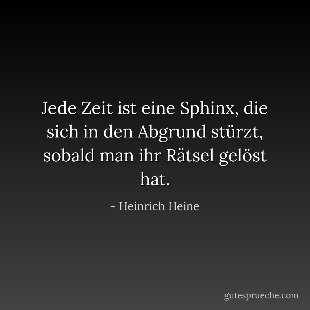 Jede Zeit ist eine Sphinx, die sich in den Abgrund stürzt, sobald man ihr Rätsel gelöst hat. - Heinrich Heine