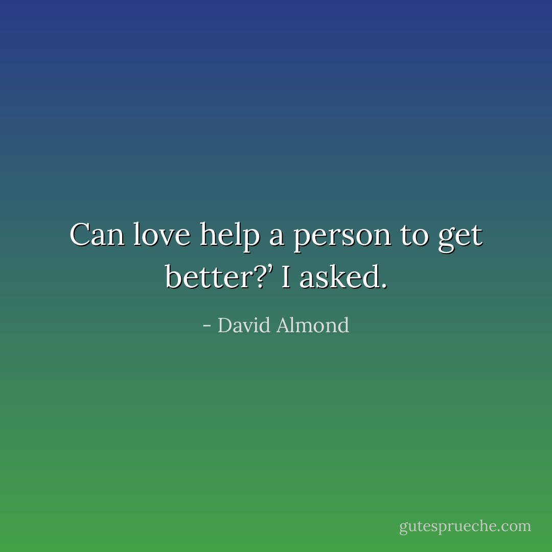 Can love help a person to get better?’ I asked. - David Almond
