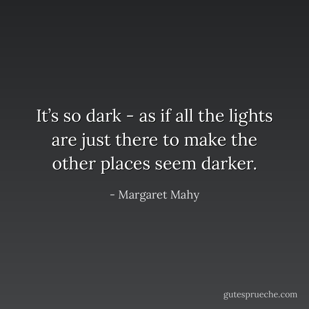 It’s so dark - as if all the lights are just there to make the other places seem darker. - Margaret Mahy