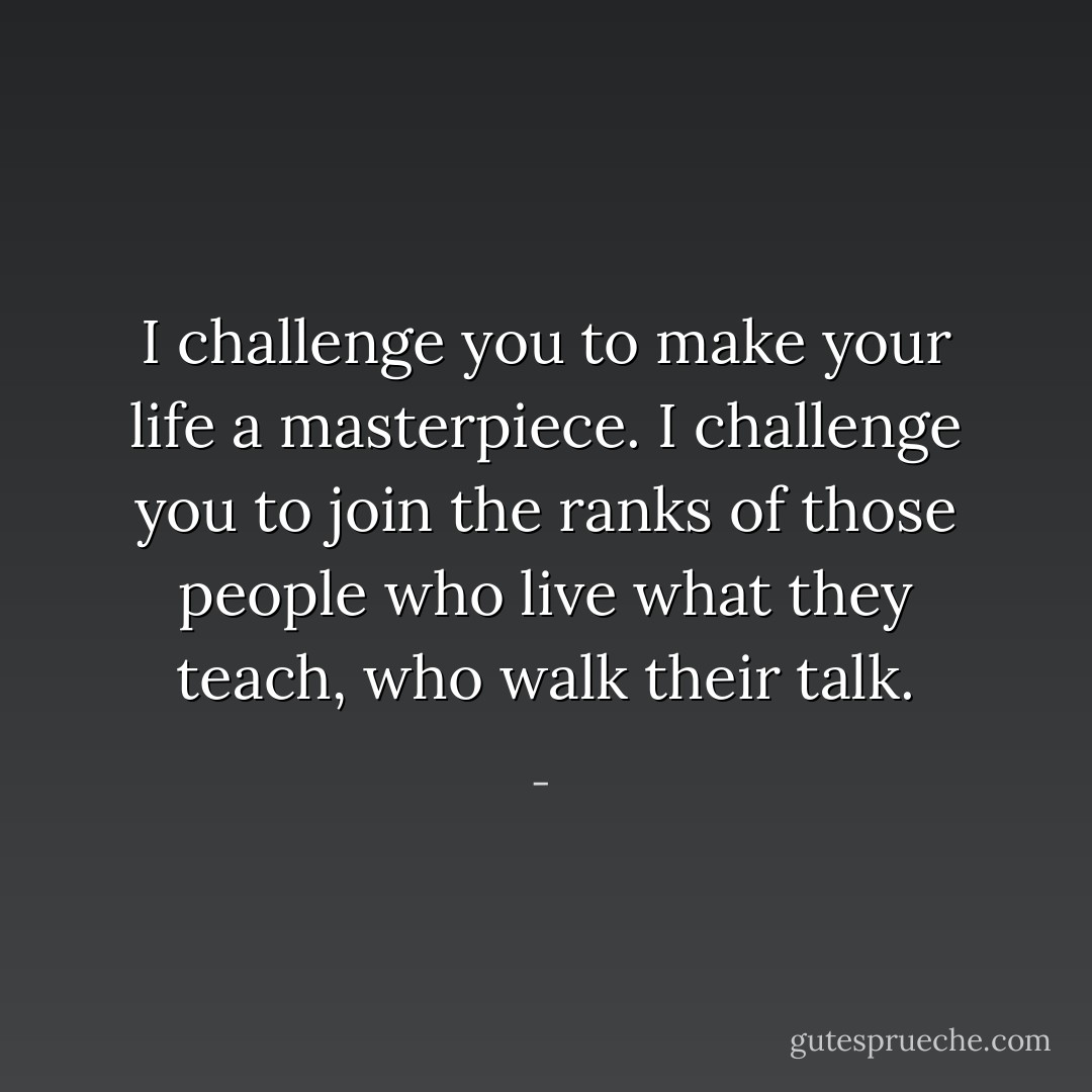 I challenge you to make your life a masterpiece. I challenge you to join the ranks of those people who live what they teach, who walk their talk. - 