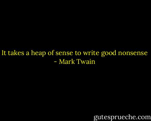 It takes a heap of sense to write good nonsense - Mark Twain