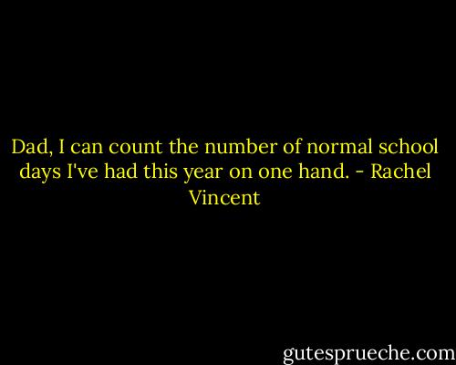 Dad, I can count the number of normal school days I've had this year on one hand. - Rachel Vincent