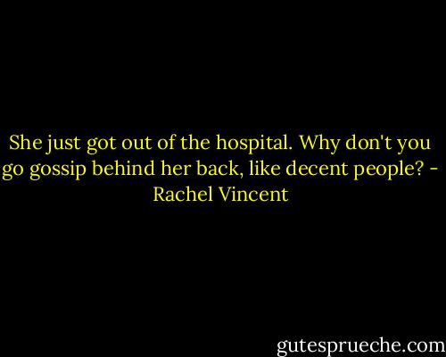 She just got out of the hospital. Why don't you go gossip behind her back, like decent people? - Rachel Vincent