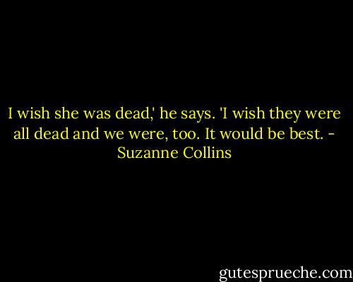 I wish she was dead,' he says. 'I wish they were all dead and we were, too. It would be best. - Suzanne Collins