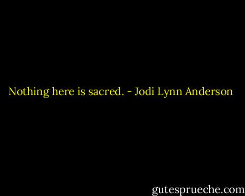 Nothing here is sacred. - Jodi Lynn Anderson