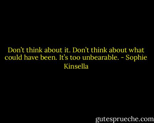 Don’t think about it. Don’t think about what could have been. It’s too unbearable. - Sophie Kinsella
