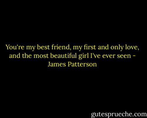 You're my best friend, my first and only love, and the most beautiful girl I've ever seen - James Patterson