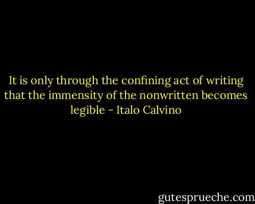 It is only through the confining act of writing that the immensity of the nonwritten becomes legible - Italo Calvino