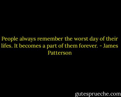 People always remember the worst day of their lifes. It becomes a part of them forever. - James Patterson