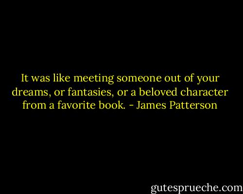It was like meeting someone out of your dreams, or fantasies, or a beloved character from a favorite book. - James Patterson