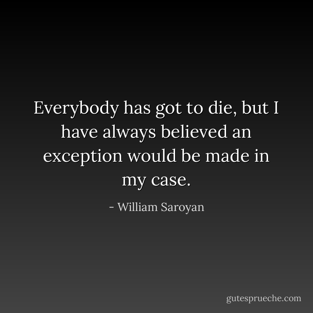 Everybody has got to die, but I have always believed an exception would be made in my case. - William Saroyan