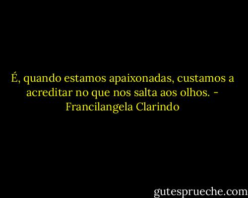 É, quando estamos apaixonadas, custamos a acreditar no que nos salta aos olhos. - Francilangela Clarindo
