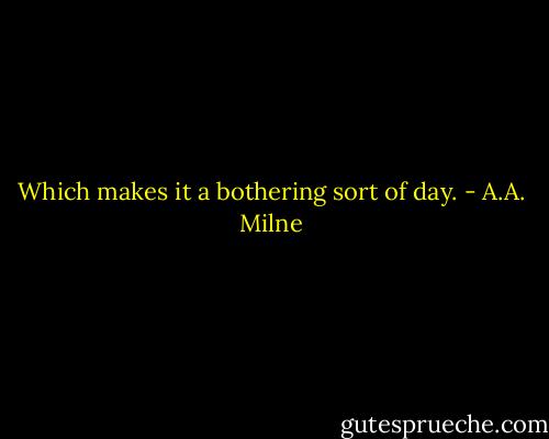 Which makes it a bothering sort of day. - A.A. Milne