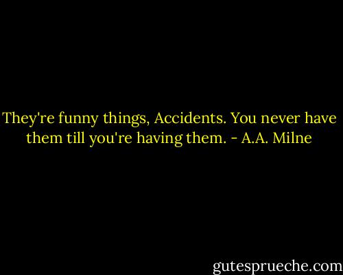 They're funny things, Accidents. You never have them till you're having them. - A.A. Milne