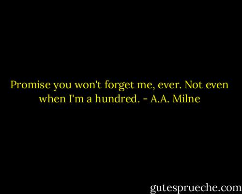 Promise you won't forget me, ever. Not even when I'm a hundred. - A.A. Milne