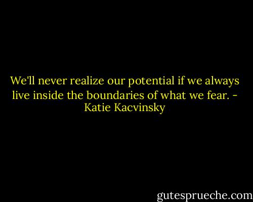We'll never realize our potential if we always live inside the boundaries of what we fear. - Katie Kacvinsky
