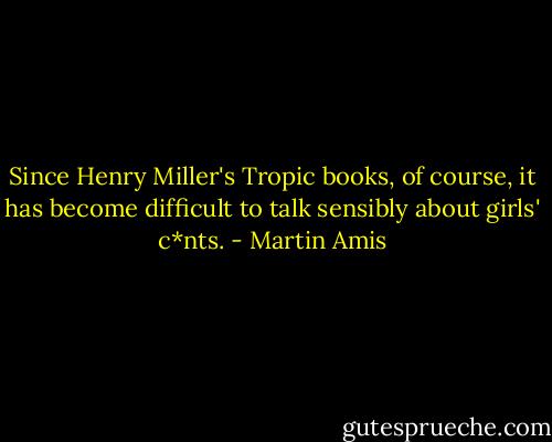 Since Henry Miller's Tropic books, of course, it has become difficult to talk sensibly about girls' c*nts. - Martin Amis