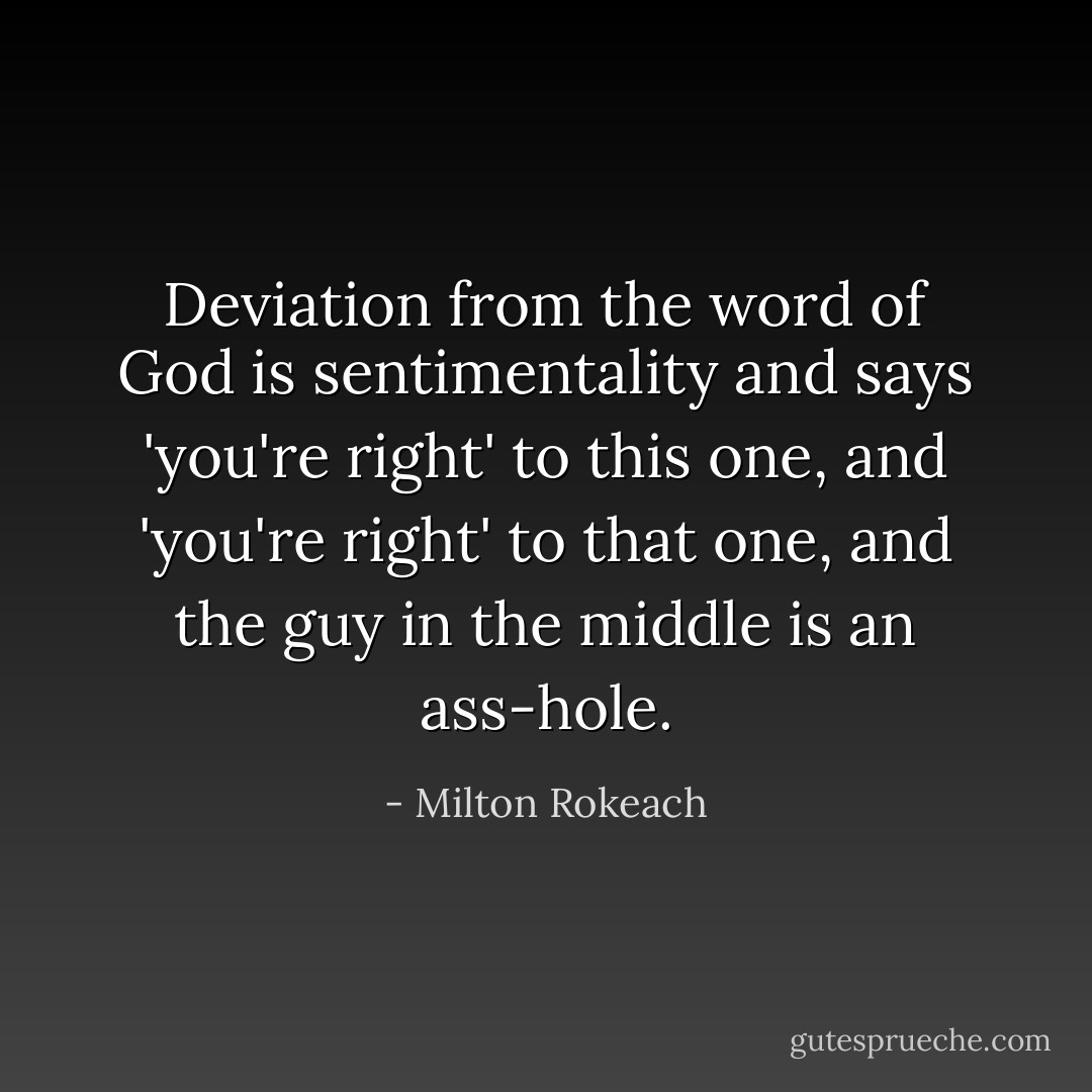 Deviation from the word of God is sentimentality and says 'you're right' to this one, and 'you're right' to that one, and the guy in the middle is an ass-hole. - Milton Rokeach