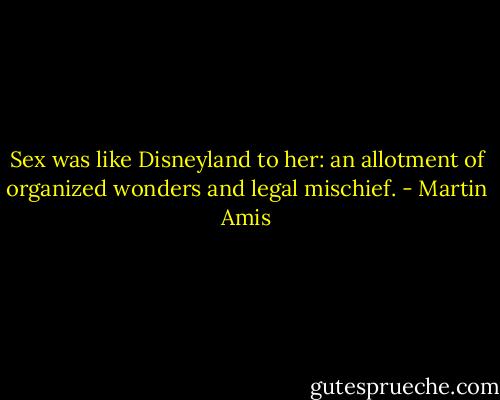 Sex was like Disneyland to her: an allotment of organized wonders and legal mischief. - Martin Amis