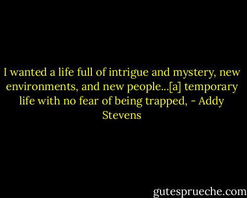 I wanted a life full of intrigue and mystery, new environments, and new people...[a] temporary life with no fear of being trapped, - Addy Stevens