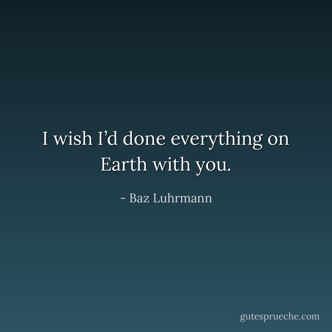 I wish I’d done everything on Earth with you. - Baz Luhrmann