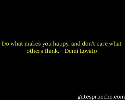 Do what makes you happy, and don't care what others think. - Demi Lovato