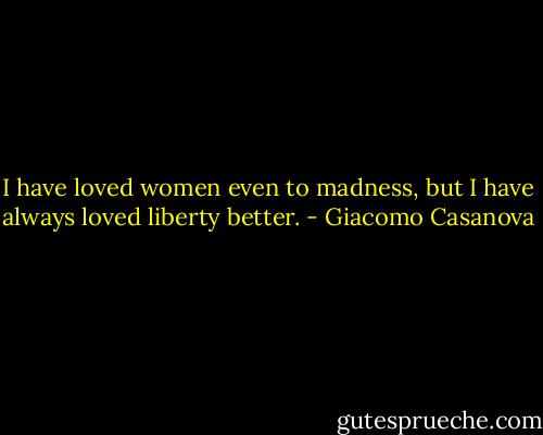 I have loved women even to madness, but I have always loved liberty better. - Giacomo Casanova