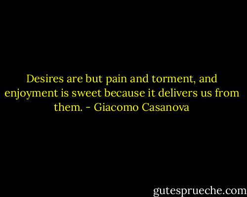 Desires are but pain and torment, and enjoyment is sweet because it delivers us from them. - Giacomo Casanova