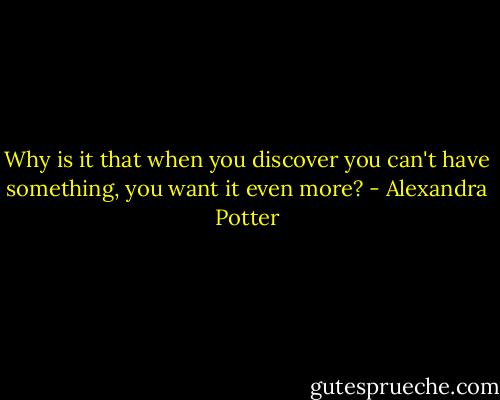 Why is it that when you discover you can't have something, you want it even more? - Alexandra Potter