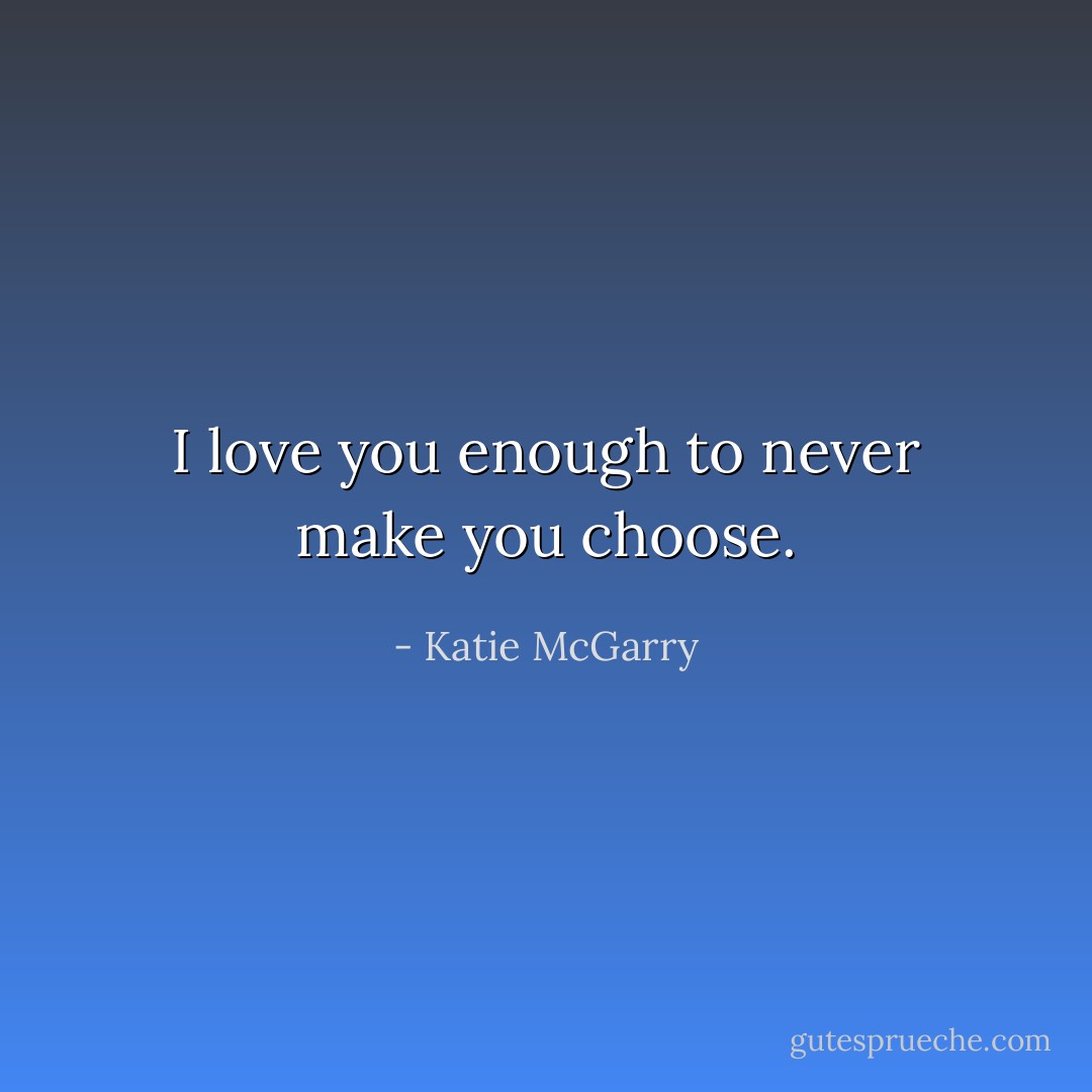 I love you enough to never make you choose. - Katie McGarry
