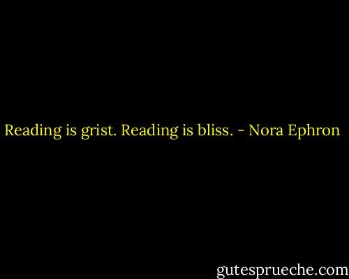 Reading is grist. Reading is bliss. - Nora Ephron