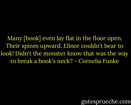 Many [book] even lay flat in the floor open. Their spines upward. Elinor couldn't bear to look! Didn't the monster know that was the way to break a book's neck? - Cornelia Funke
