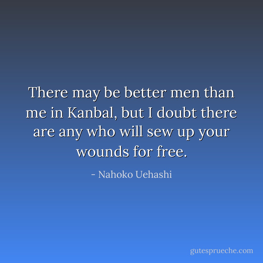 There may be better men than me in Kanbal, but I doubt there are any who will sew up your wounds for free. - Nahoko Uehashi