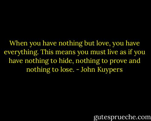 When you have nothing but love, you have everything. This means you must live as if you have nothing to hide, nothing to prove and nothing to lose. - John Kuypers