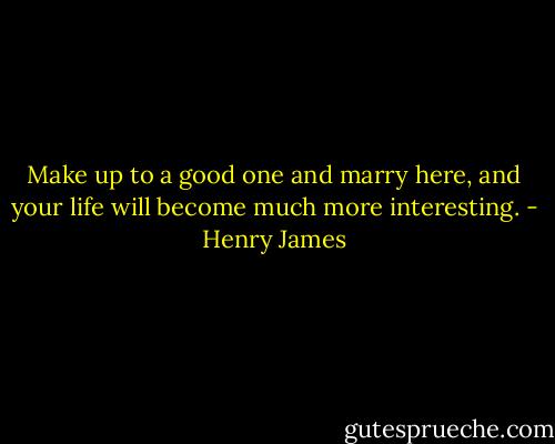 Make up to a good one and marry here, and your life will become much more interesting. - Henry James