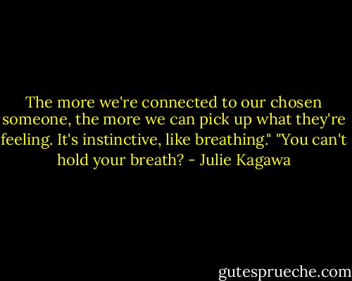 The more we're connected to our chosen someone, the more we can pick up what they're feeling. It's instinctive, like breathing."<br />"You can't hold your breath? - Julie Kagawa