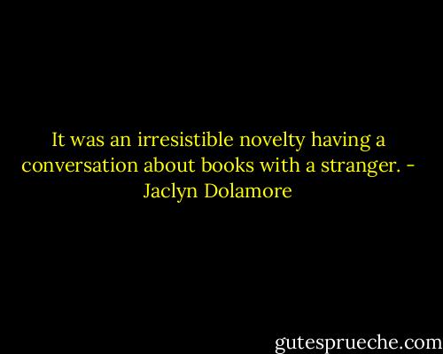 It was an irresistible novelty having a conversation about books with a stranger. - Jaclyn Dolamore