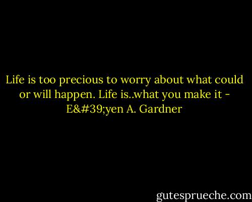 Life is too precious to worry about what could or will happen. Life is..what you make it - E'yen A. Gardner