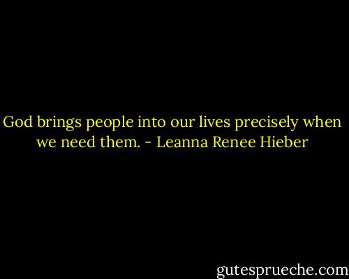 God brings people into our lives precisely when we need them. - Leanna Renee Hieber