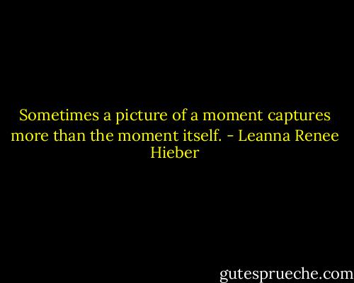 Sometimes a picture of a moment captures more than the moment itself. - Leanna Renee Hieber