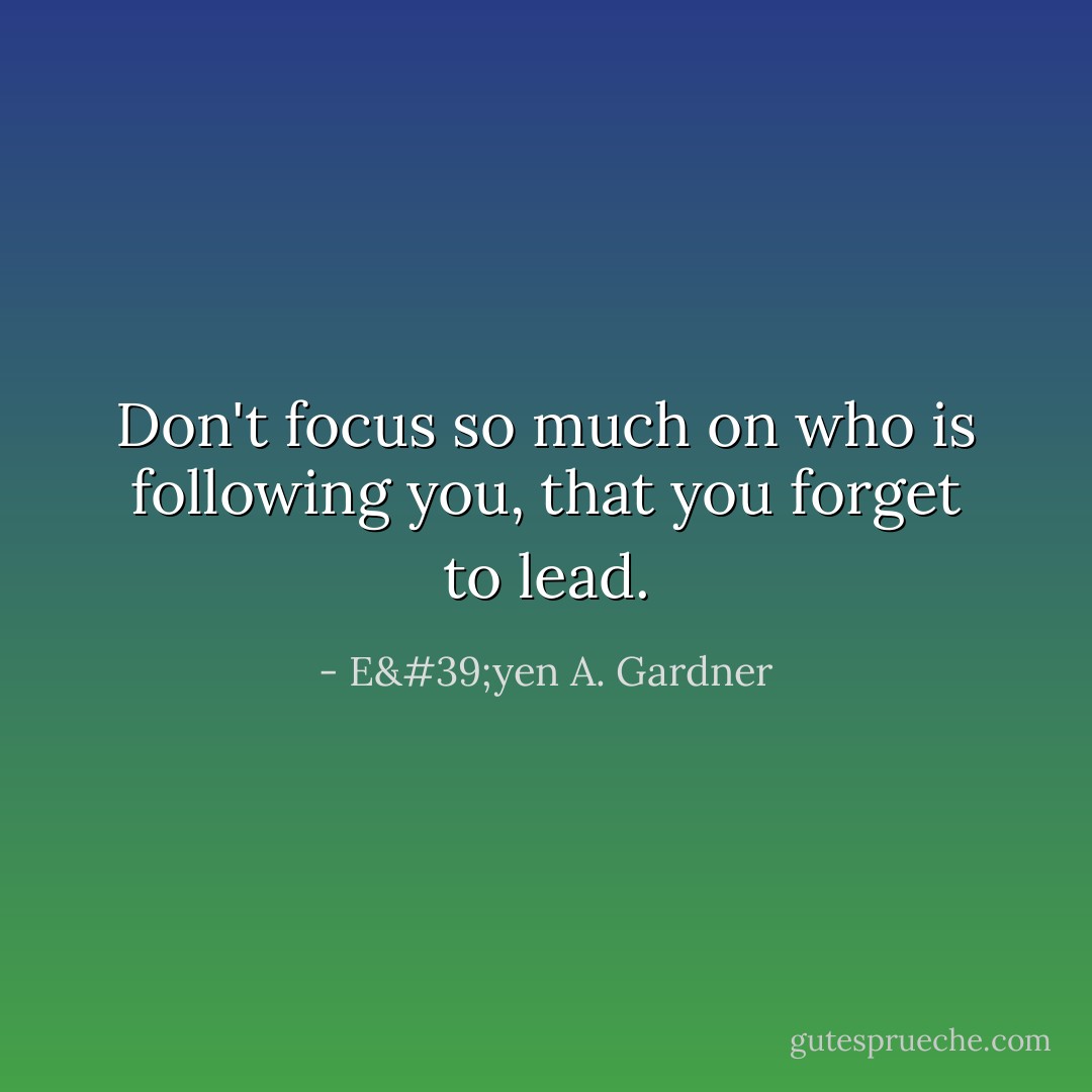 Don't focus so much on who is following you, that you forget to lead. - E'yen A. Gardner