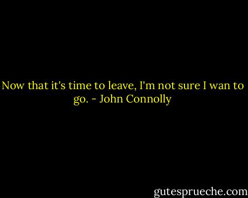 Now that it's time to leave, I'm not sure I wan to go. - John Connolly