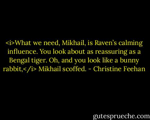 <i>What we need, Mikhail, is Raven’s calming influence. You look about as reassuring as a Bengal tiger.<br />Oh, and you look like a bunny rabbit,</i> Mikhail scoffed. - Christine Feehan